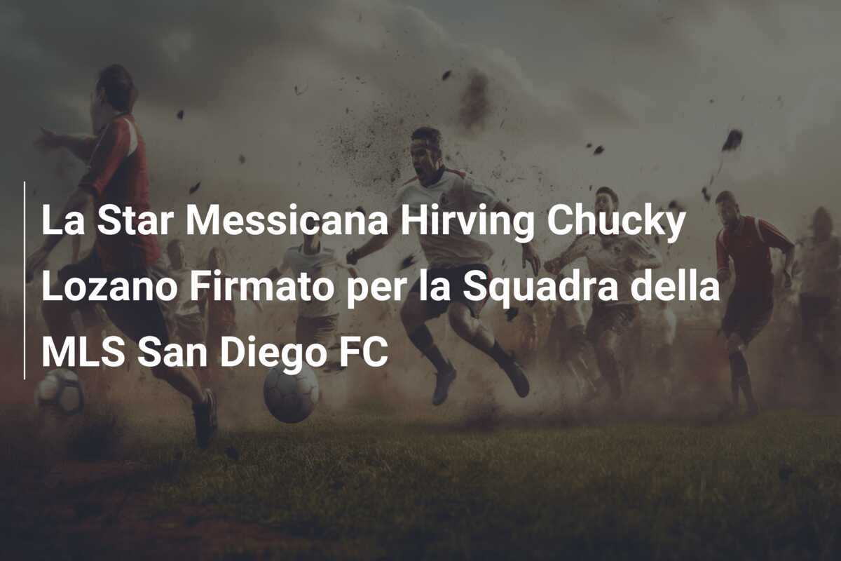 La Star Messicana Hirving Chucky Lozano Firmato per la Squadra della MLS San Diego FC
