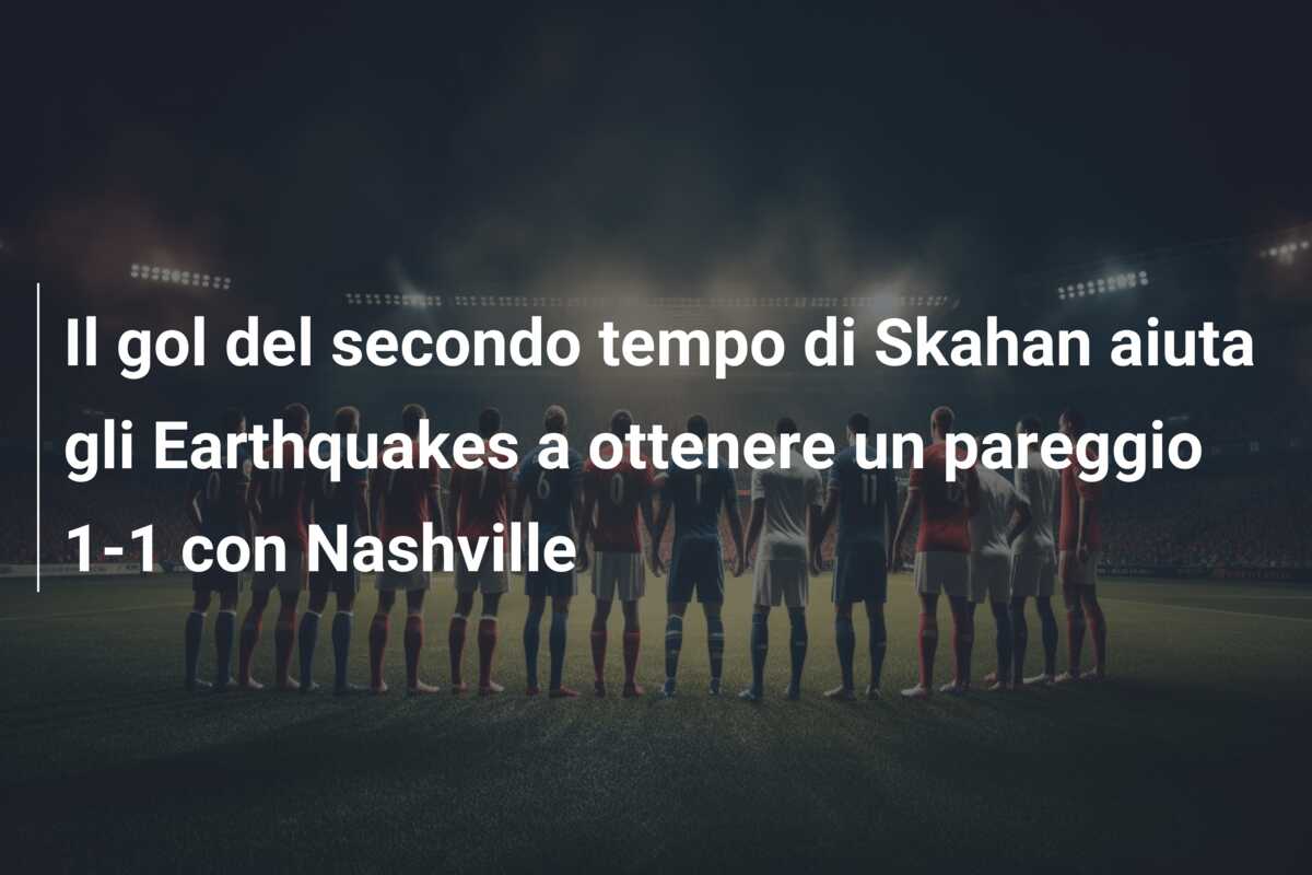 Il gol del secondo tempo di Skahan aiuta gli Earthquakes a ottenere un pareggio 1-1 con Nashville