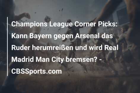 Champions League Corner Picks: Kann Bayern gegen Arsenal das Ruder herumreißen und wird Real Madrid Man City bremsen? – CBSSports.com
