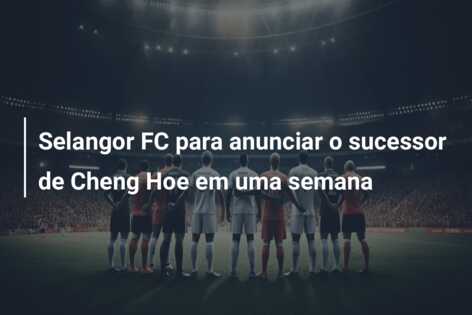 Selangor FC para anunciar o sucessor de Cheng Hoe em uma semana