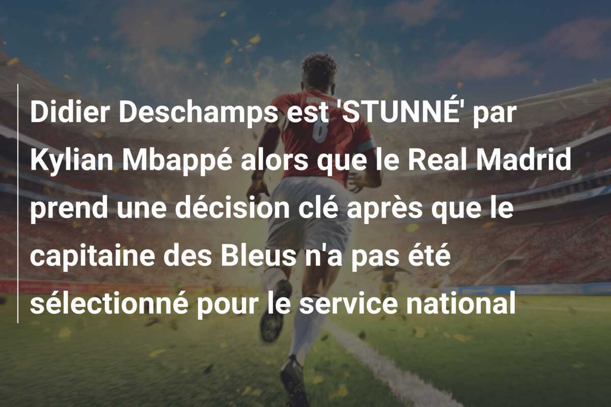 Didier Deschamps est 'STUNNÉ' par Kylian Mbappé alors que le Real Madrid prend une décision clé après que le capitaine des Bleus n'a pas été sélectionné pour le service national