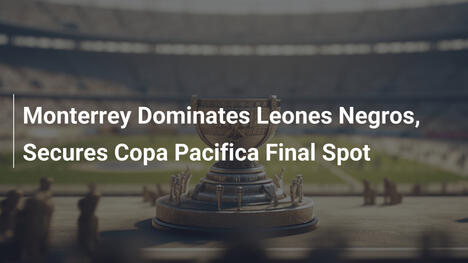 Monterrey Schiaccia Leones Negros e Conquista la Finale di Copa Pacifica