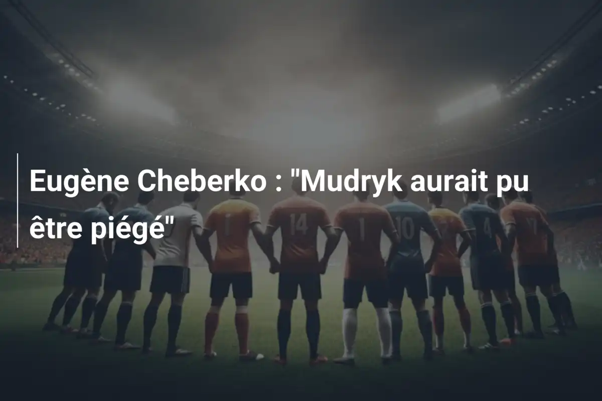 Eugène Cheberko : "Mudryk aurait pu être piégé"