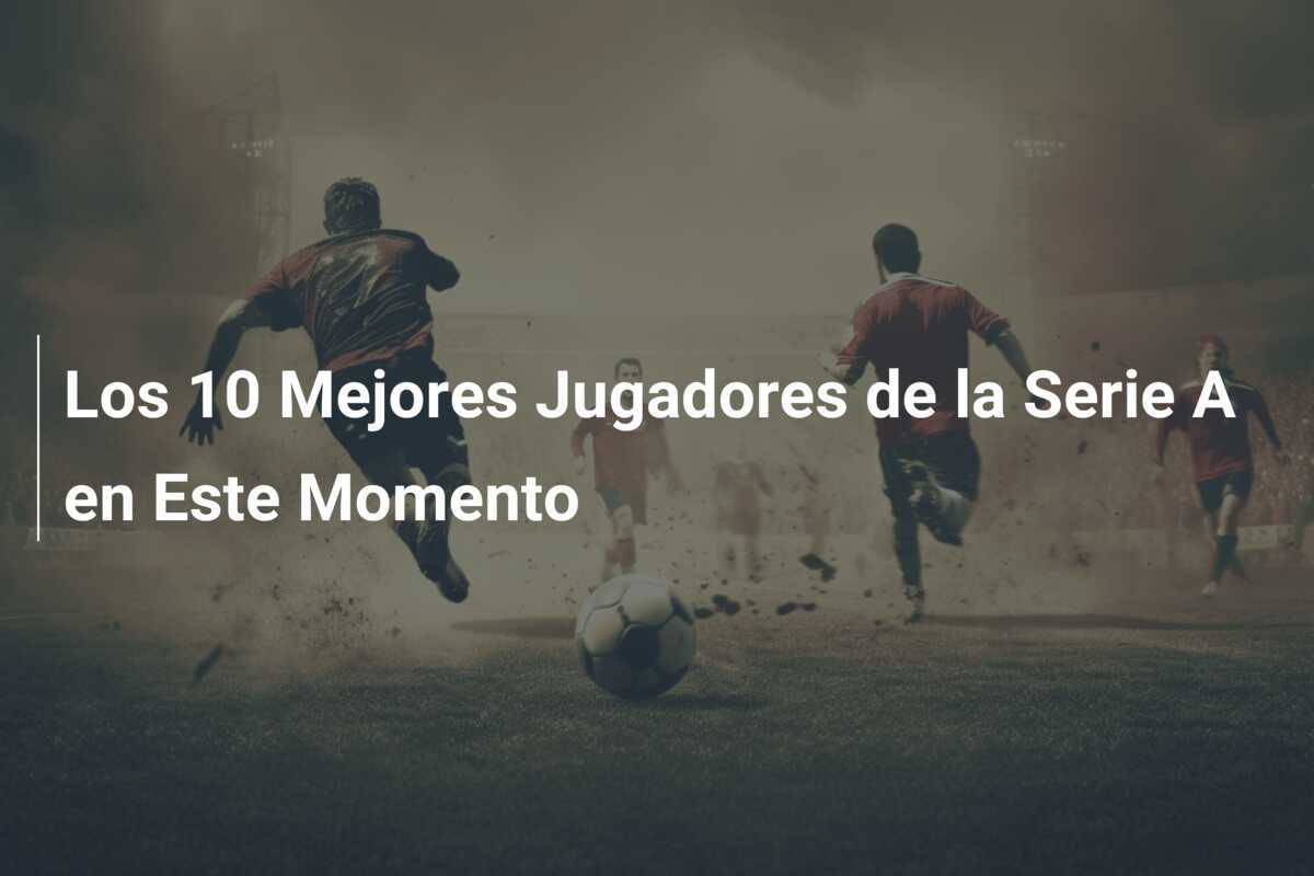 Los 10 Mejores Jugadores de la Serie A en Este Momento
