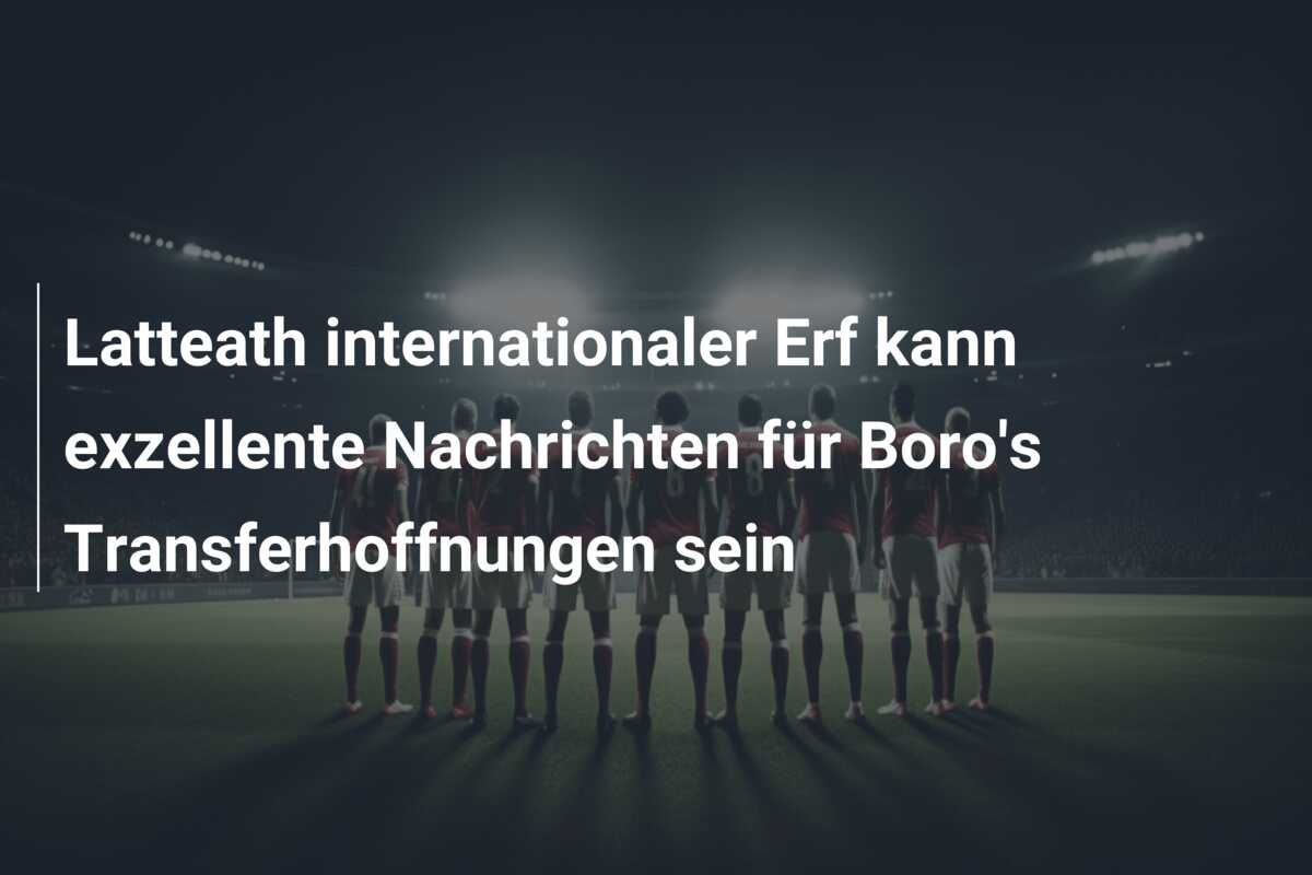Latteath internationaler Erf kann exzellente Nachrichten für Boro’s Transferhoffnungen sein