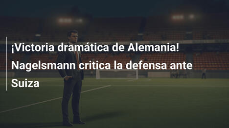 ¡Victoria dramática de Alemania! Nagelsmann critica la defensa ante Suiza
