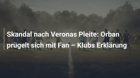 Skandal nach Veronas Pleite: Orban prügelt sich mit Fan – Klubs Erklärung