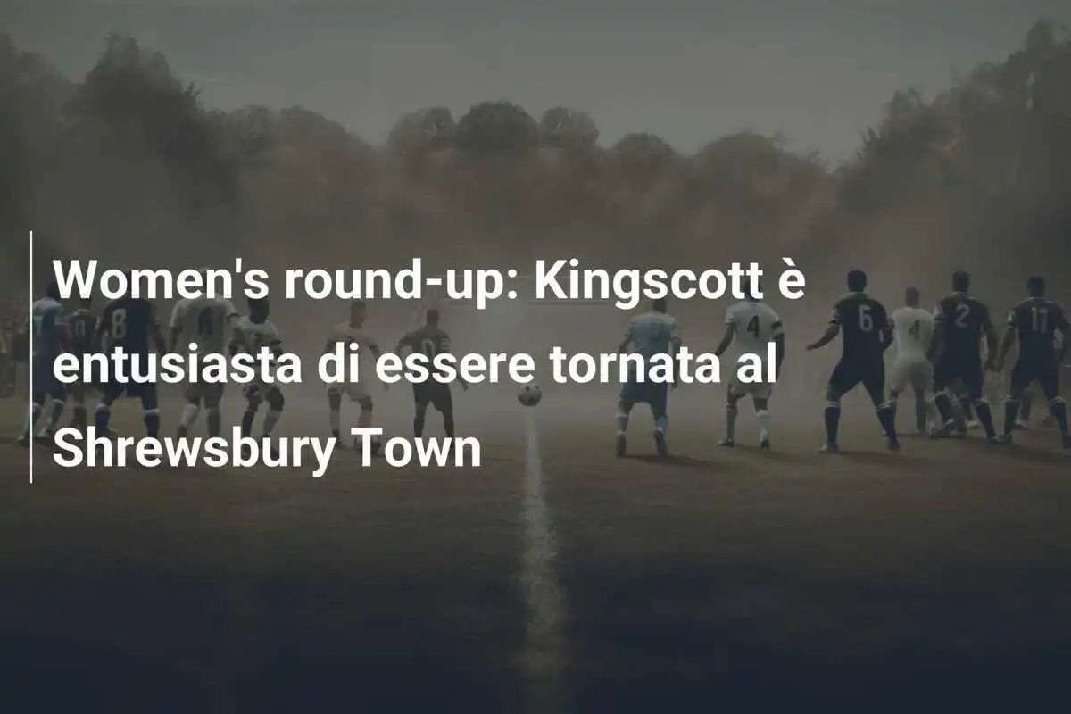 Women's round-up: Kingscott è entusiasta di essere tornata al Shrewsbury Town