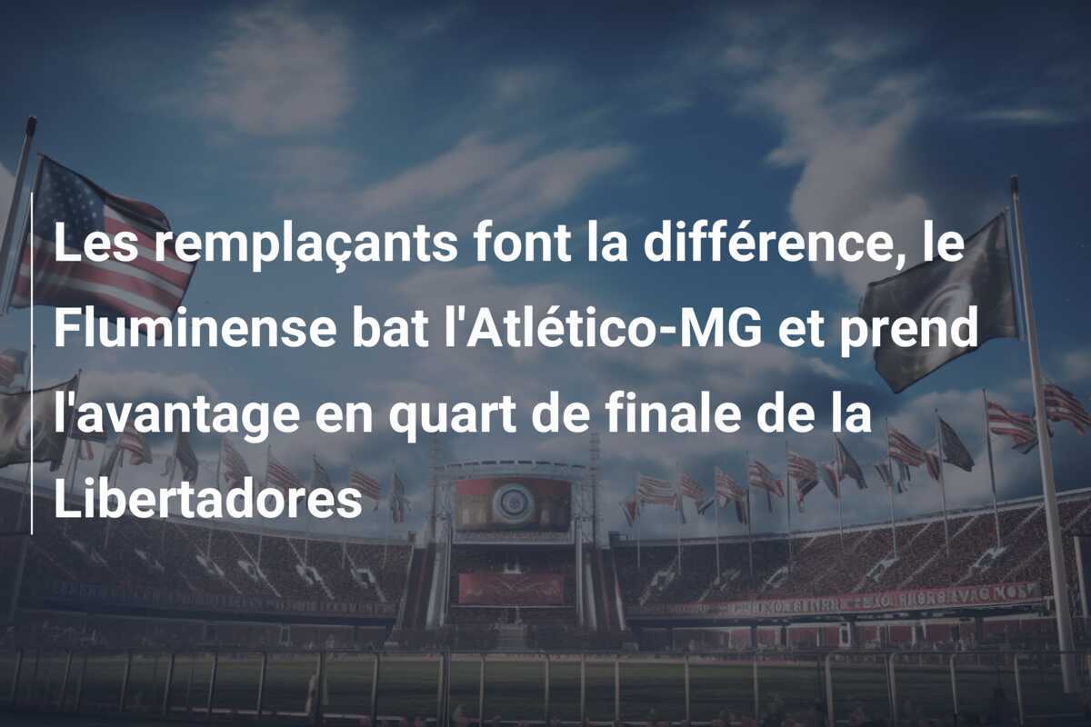 Les remplaçants font la différence, le Fluminense bat l'Atlético-MG et prend l'avantage en quart de finale de la Libertadores