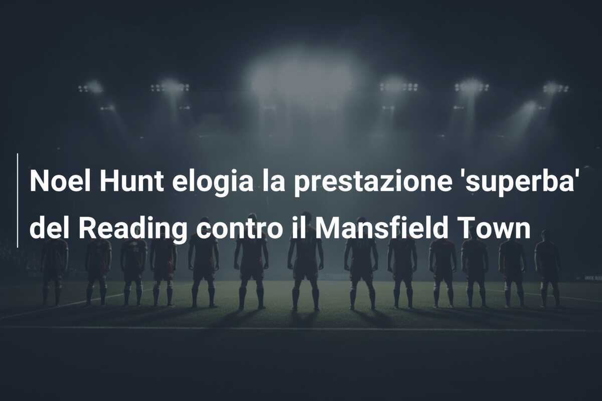 Noel Hunt elogia la prestazione 'superba' del Reading contro il Mansfield Town