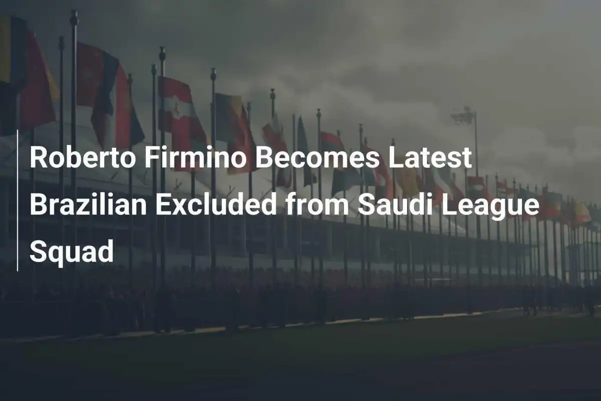 Roberto Firmino Menjadi Pemain Brasil Terbaru yang Dikeluarkan dari Skuat Liga Saudi