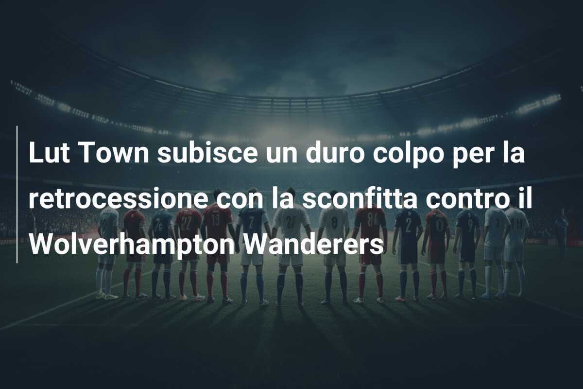 Lut Town subisce un duro colpo per la retrocessione con la sconfitta contro il Wolverhampton Wanderers