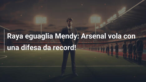 Raya eguaglia Mendy: Arsenal vola con una difesa da record!