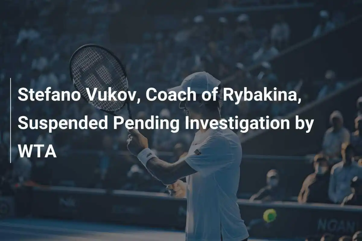 Stefano Vukov, Trainer von Rybakina, vorläufig gesperrt während einer WTA-Untersuchung
