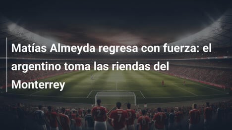 Matías Almeyda regresa con fuerza: el argentino toma las riendas del Monterrey