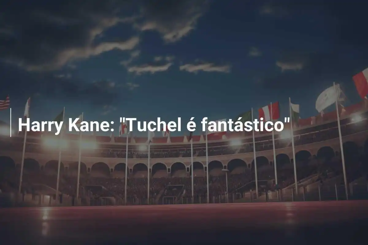 Harry Kane: "Tuchel é fantástico"