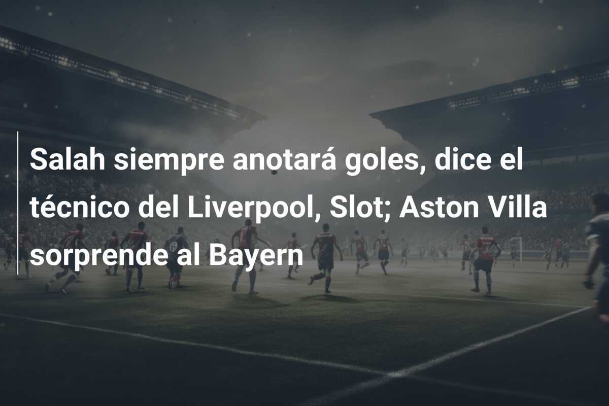 Salah siempre anotará goles, dice el técnico del Liverpool, Slot; Aston Villa sorprende al Bayern