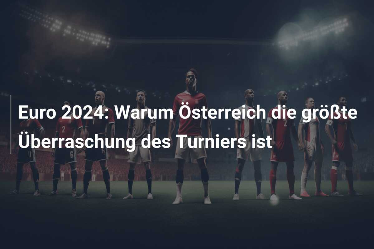 Euro 2024: Warum Österreich die größte Überraschung des Turniers ist
