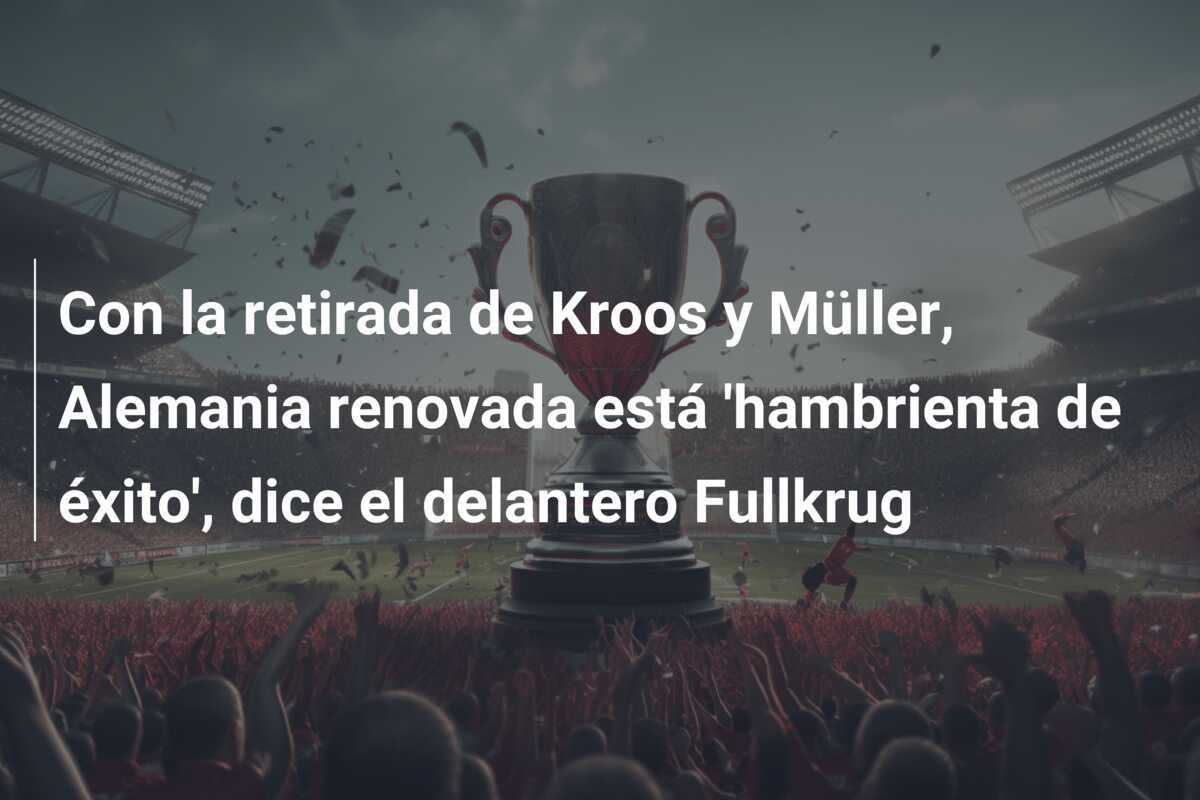 Con la retirada de Kroos y Müller, Alemania renovada está ‘hambrienta de éxito’, dice el delantero Fullkrug