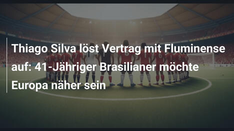 Thiago Silva löst Vertrag mit Fluminense auf: 41-Jähriger Brasilianer möchte Europa näher sein
