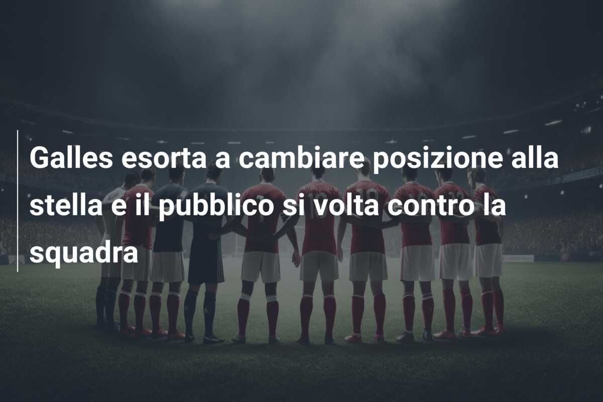 Galles esorta a cambiare posizione alla stella e il pubblico si volta contro la squadra