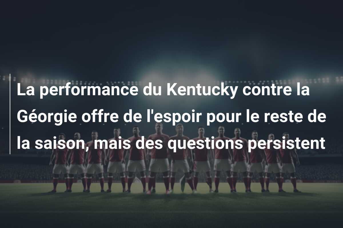 La performance du Kentucky contre la Géorgie offre de l'espoir pour le reste de la saison, mais des questions persistent