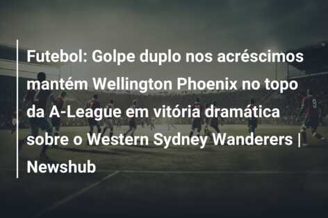 Futebol: Golpe duplo nos acréscimos mantém Wellington Phoenix no topo da A-League em vitória dramática sobre o Western Sydney Wanderers | Newshub