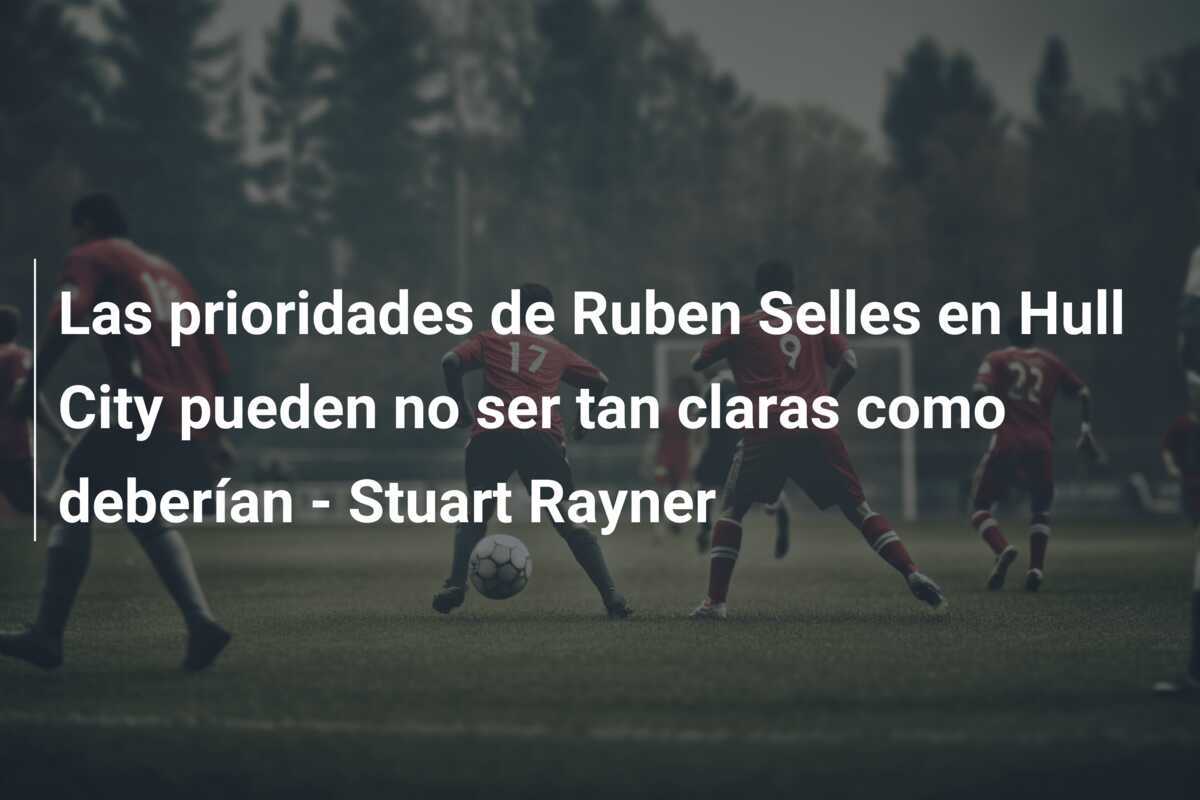 Las prioridades de Ruben Selles en Hull City pueden no ser tan claras como deberían - Stuart Rayner