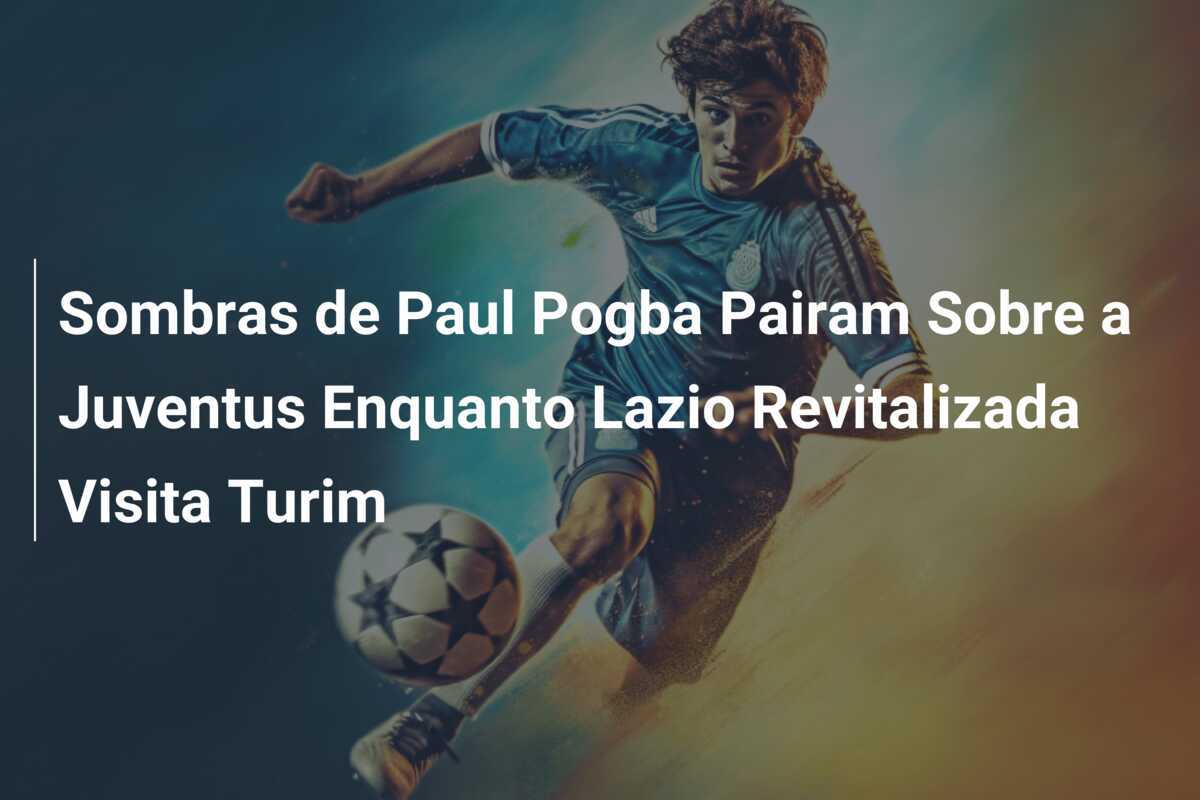 Sombras de Paul Pogba Pairam Sobre a Juventus Enquanto Lazio Revitalizada Visita Turim