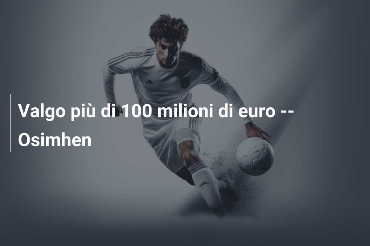 Valgo più di 100 milioni di euro -- Osimhen