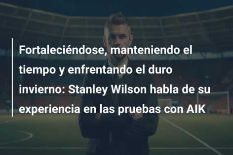 Fortaleciéndose, manteniendo el tiempo y enfrentando el duro invierno: Stanley Wilson habla de su experiencia en las pruebas con AIK