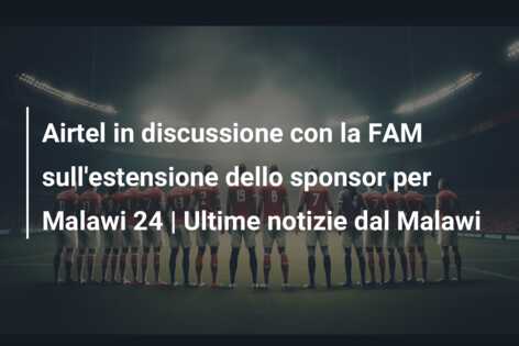 Airtel in discussione con la FAM sull’estensione dello sponsor per Malawi 24 | Ultime notizie dal Malawi