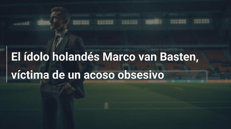 El ídolo holandés Marco van Basten, víctima de un acoso obsesivo