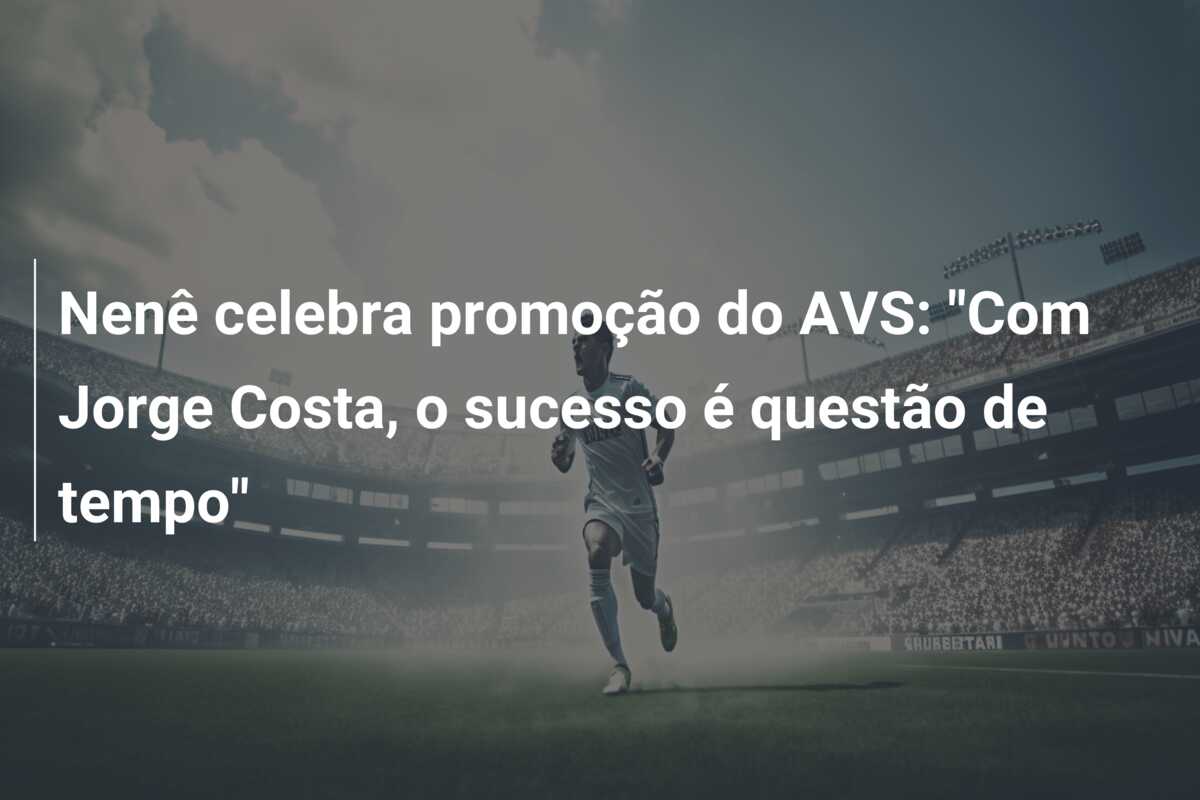 Nenê celebra promoção do AVS: “Com Jorge Costa, o sucesso é questão de tempo”