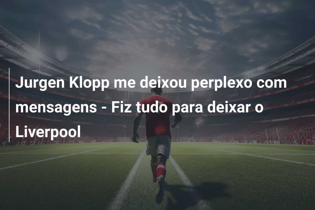 Jurgen Klopp me deixou perplexo com mensagens - Fiz tudo para deixar o Liverpool