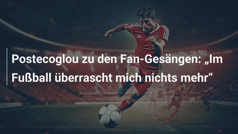 Postecoglou zu den Fan-Gesängen: „Im Fußball überrascht mich nichts mehr“