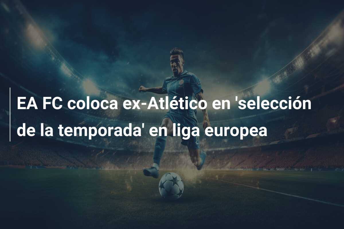 EA FC coloca ex-Atlético en ‘selección de la temporada’ en liga europea