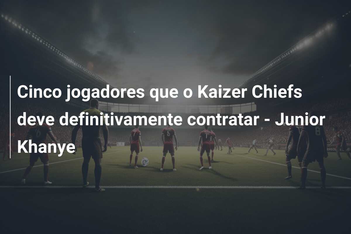 Cinco jogadores que o Kaizer Chiefs deve definitivamente contratar – Junior Khanye