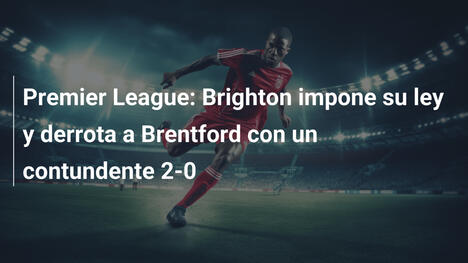 Premier League: Brighton impone su ley y derrota a Brentford con un contundente 2-0