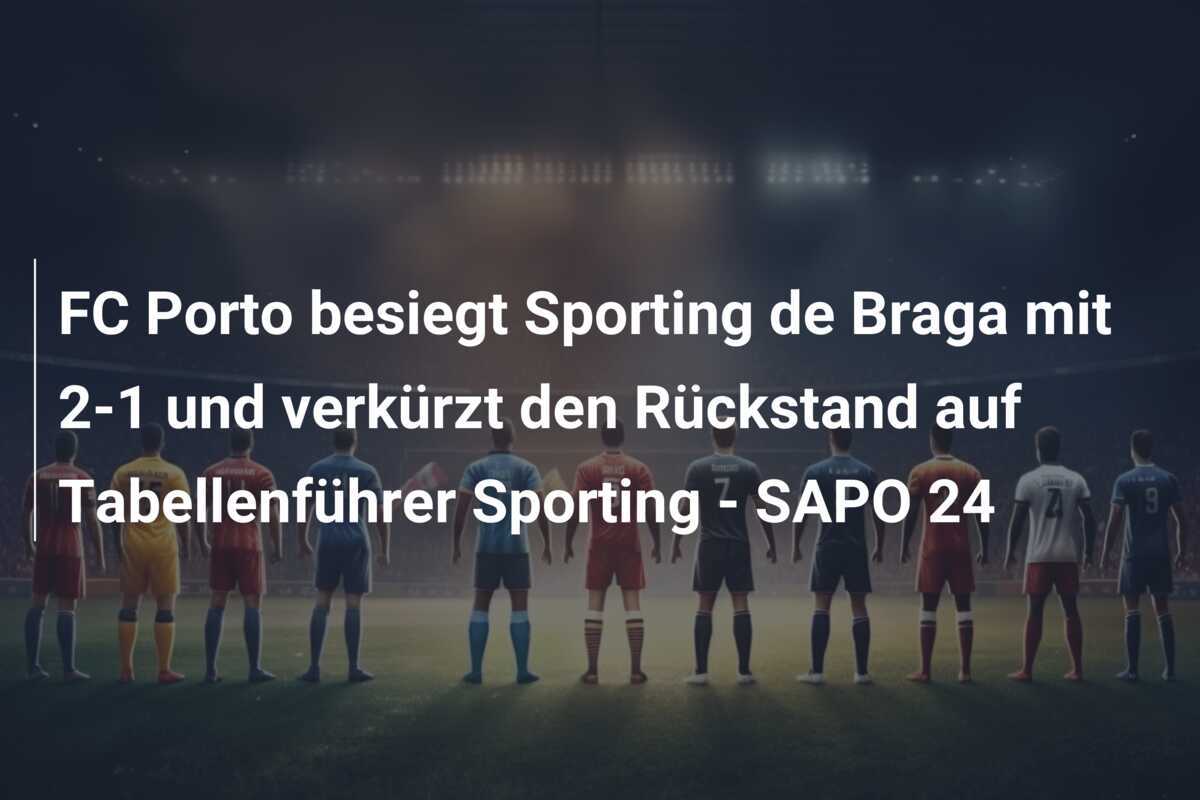 FC Porto besiegt Sporting de Braga mit 2-1 und verkürzt den Rückstand auf Tabellenführer Sporting - SAPO 24