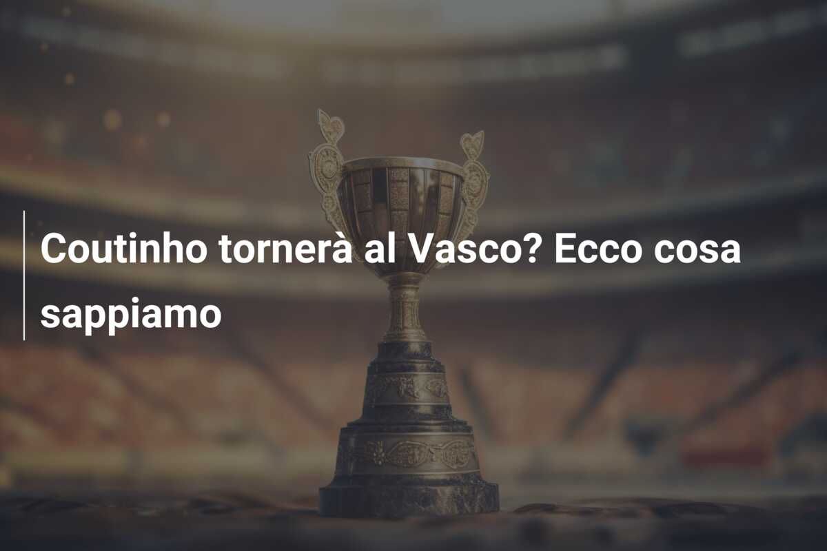 Coutinho tornerà al Vasco? Ecco cosa sappiamo