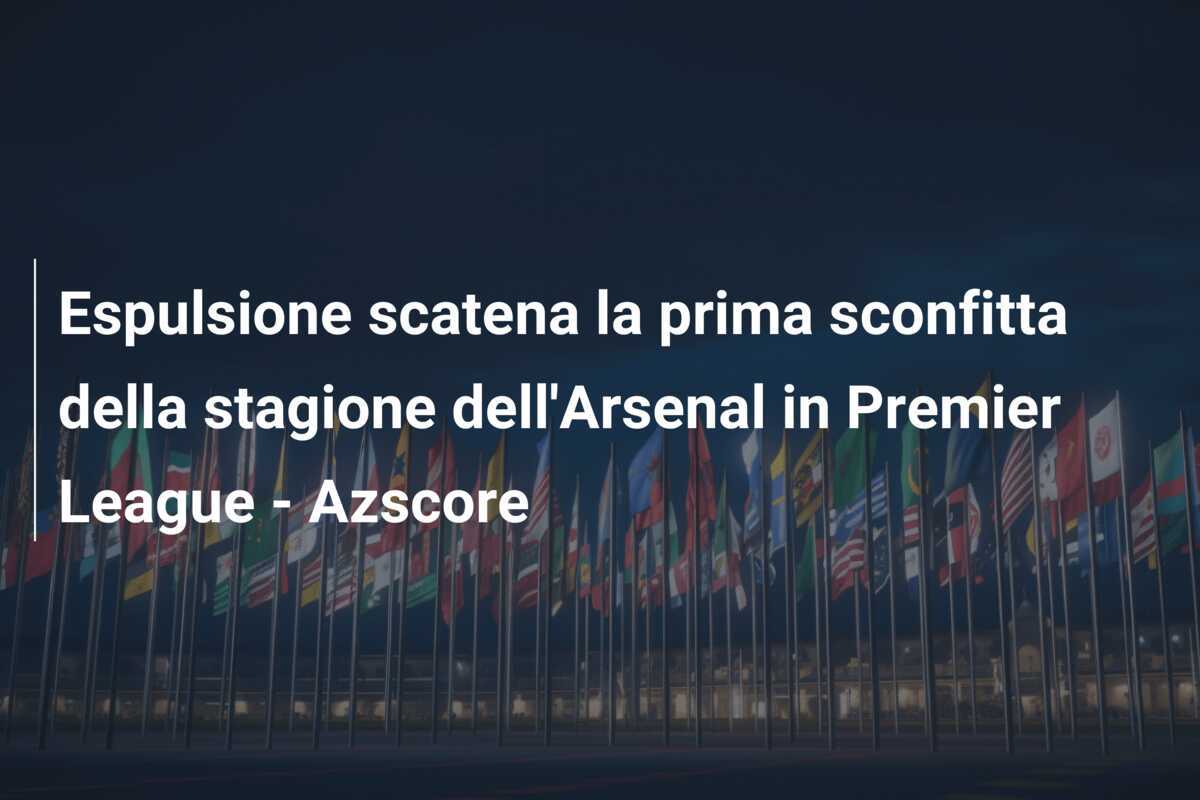 Espulsione scatena la prima sconfitta della stagione dell'Arsenal in Premier League - Azscore
