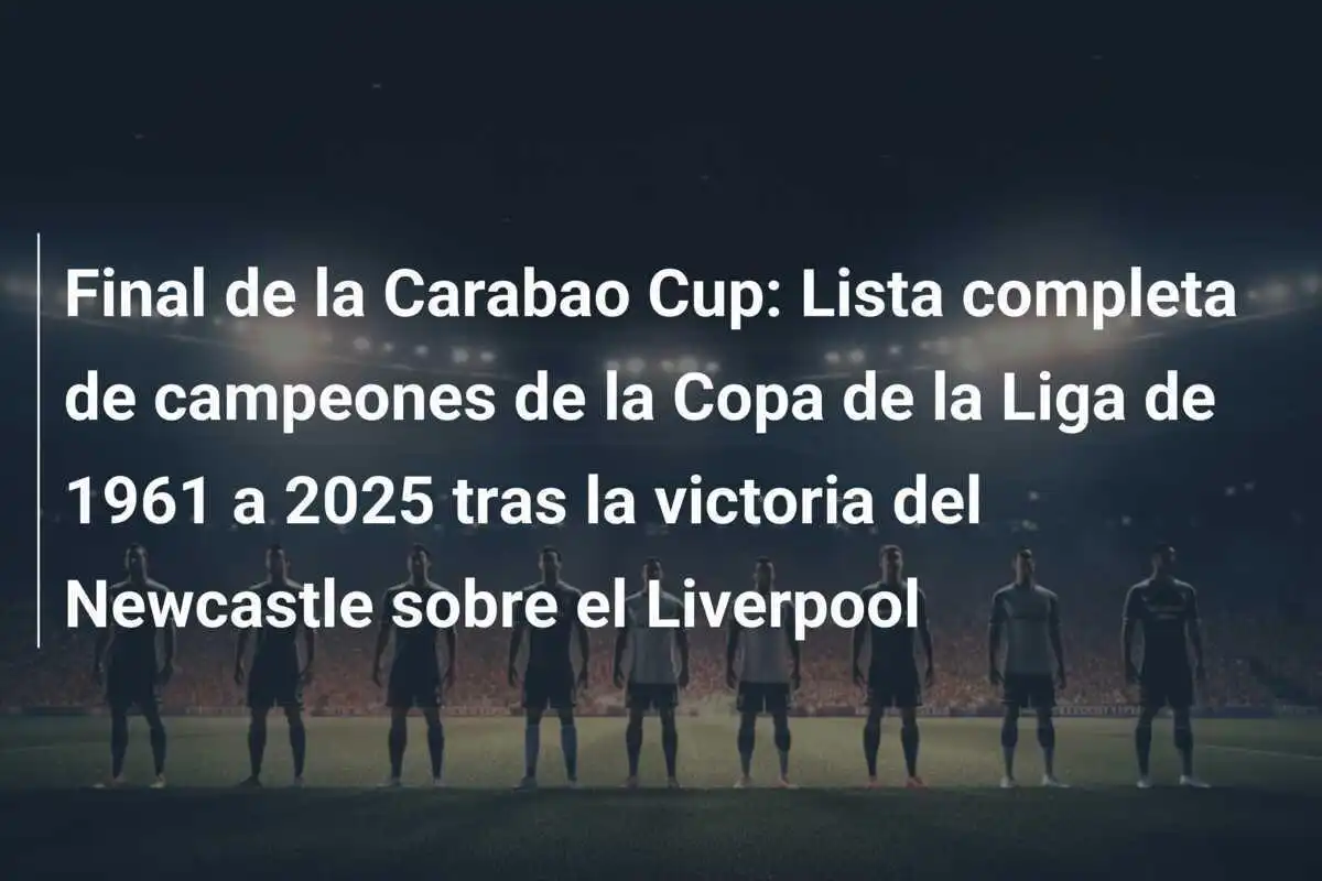 Final de la Carabao Cup: Lista completa de campeones de la Copa de la Liga de 1961 a 2025 tras la victoria del Newcastle sobre el Liverpool