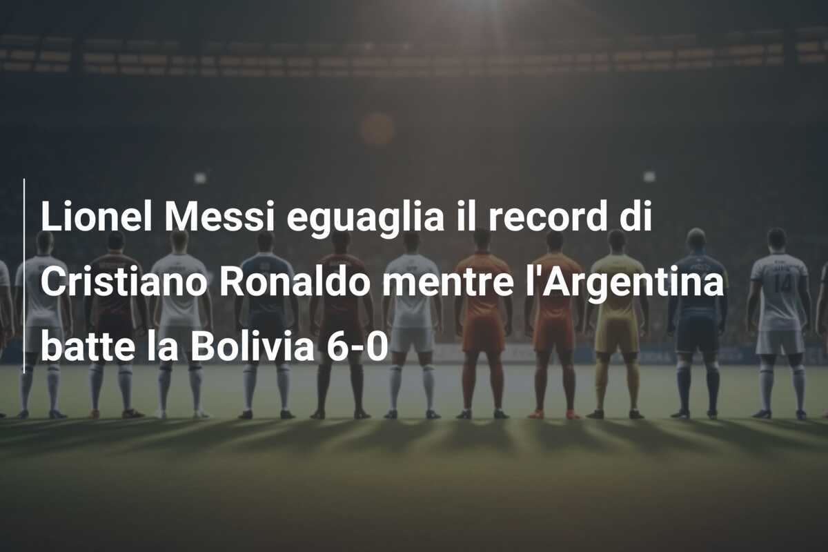 Lionel Messi eguaglia il record di Cristiano Ronaldo mentre l'Argentina batte la Bolivia 6-0