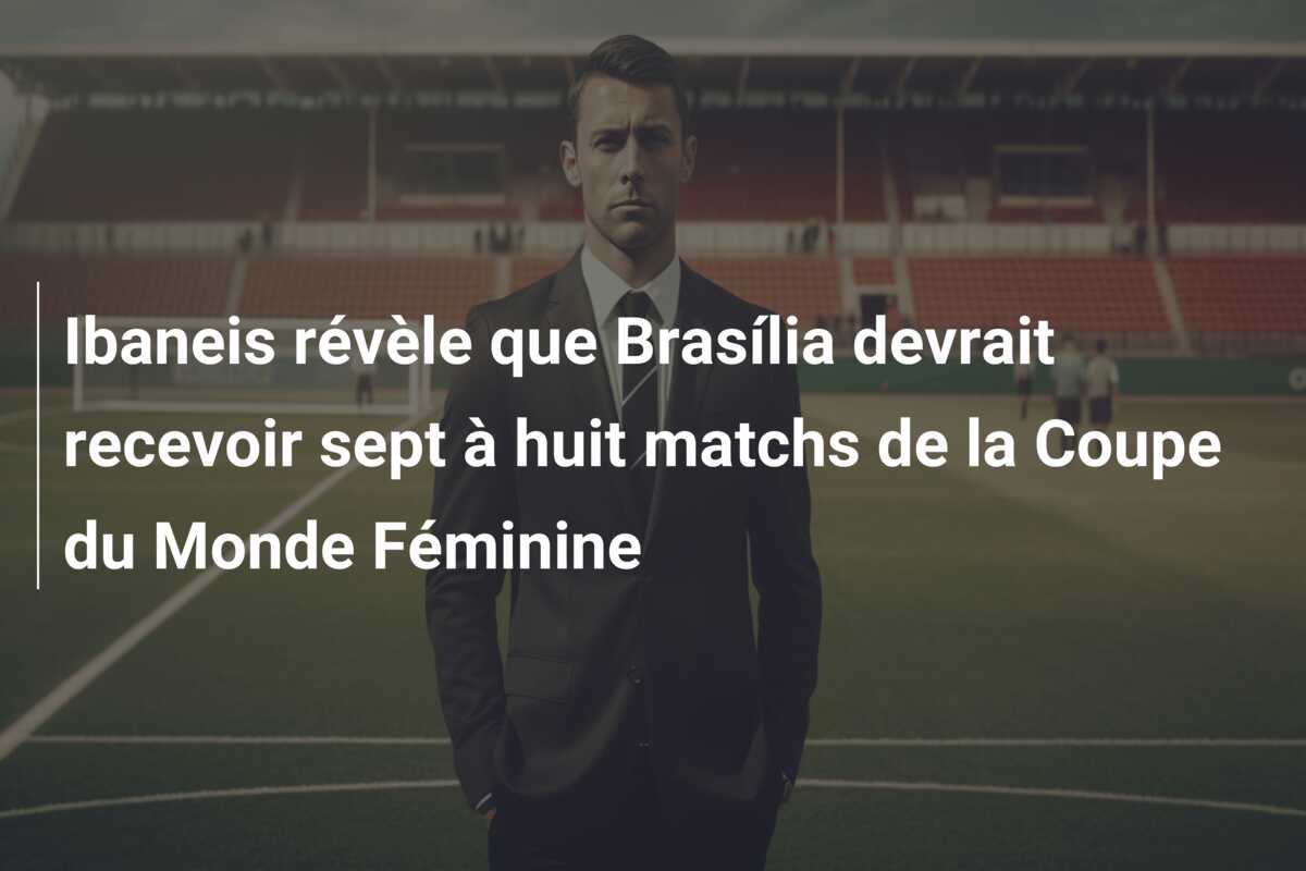 Ibaneis révèle que Brasília devrait recevoir sept à huit matchs de la Coupe du Monde Féminine