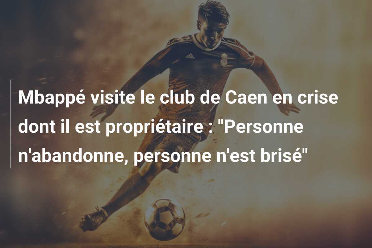 Mbappé visite le club de Caen en crise dont il est propriétaire : "Personne n'abandonne, personne n'est brisé"