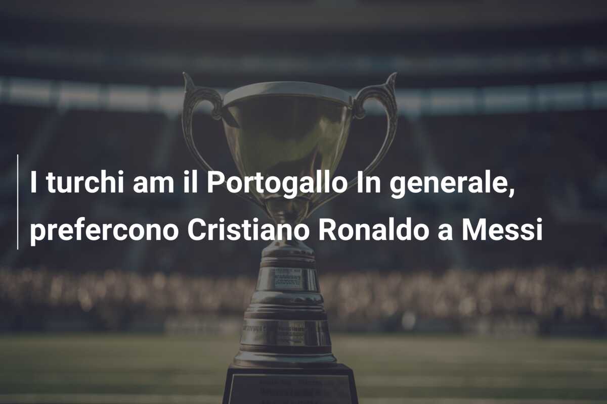 I turchi am il Portogallo In generale, prefercono Cristiano Ronaldo a Messi