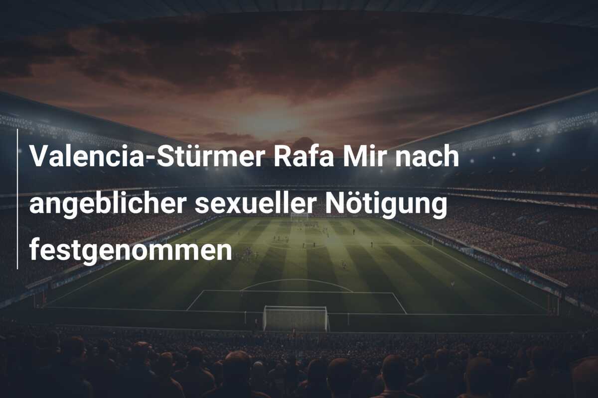 Valencia-Stürmer Rafa Mir nach angeblicher sexueller Nötigung festgenommen
