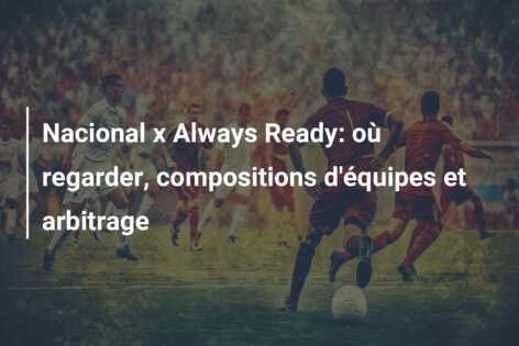 Nacional x Always Ready: où regarder, compositions d’équipes et arbitrage