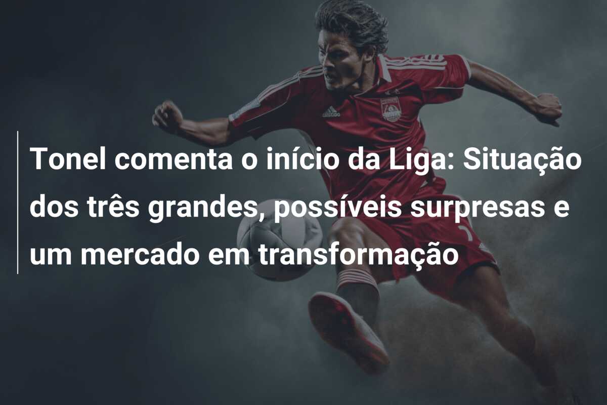 Tonel comenta o início da Liga: Situação dos três grandes, possíveis surpresas e um mercado em transformação